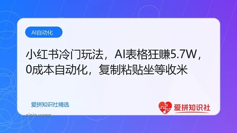 小红书冷门玩法，AI表格狂賺5.7W，0成本自动化，复制粘贴坐等收米-爱拼知识社 - 互联网创业与虚拟资源分享