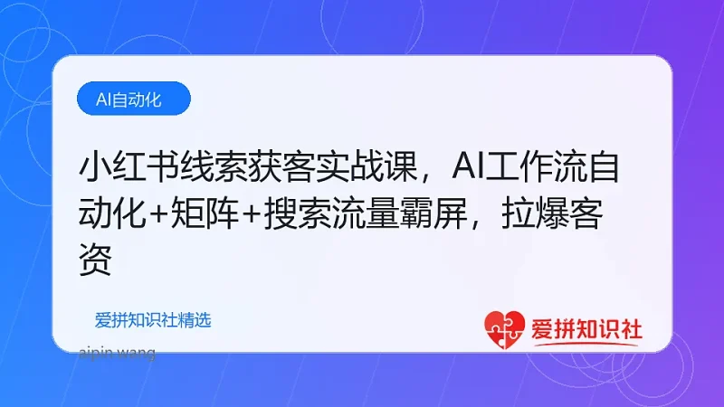 小红书线索获客实战课，AI工作流自动化+矩阵+搜索流量霸屏，拉爆客资-爱拼知识社 - 互联网创业与虚拟资源分享
