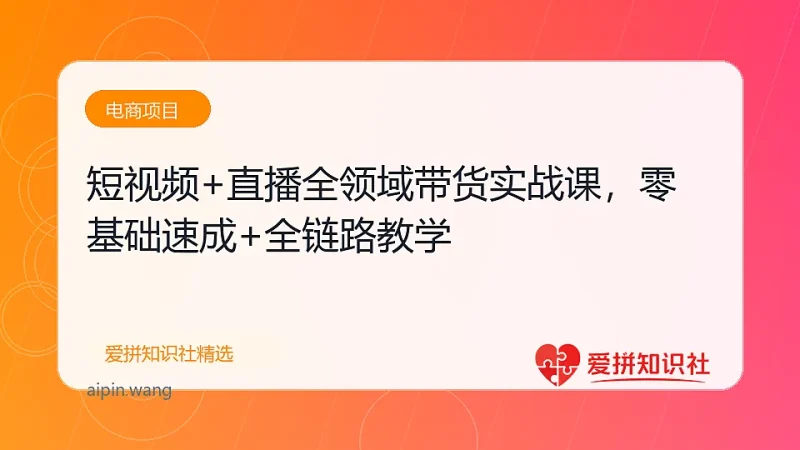 短视频+直播全领域带货实战课，零基础速成+全链路教学-爱拼知识社 - 互联网创业与虚拟资源分享