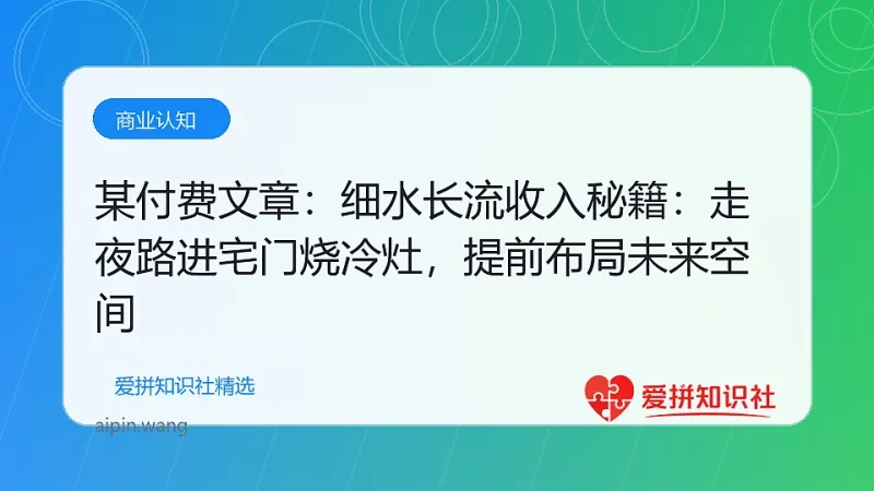 某付费文章：细水长流收入秘籍：走夜路进宅门烧冷灶，提前布局未来空间-爱拼知识社 - 互联网创业与虚拟资源分享