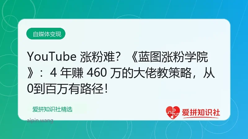 （17836期）YouTube 涨粉难？《蓝图涨粉学院》：4 年赚 460 万的大佬教策略，从0到百万有路径！-爱拼知识社 - 互联网创业与虚拟资源分享