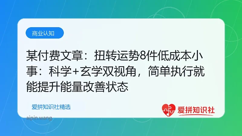 （17837期）某付费文章：扭转运势8件低成本小事：科学+玄学双视角，简单执行就能提升能量改善状态-爱拼知识社 - 互联网创业与虚拟资源分享