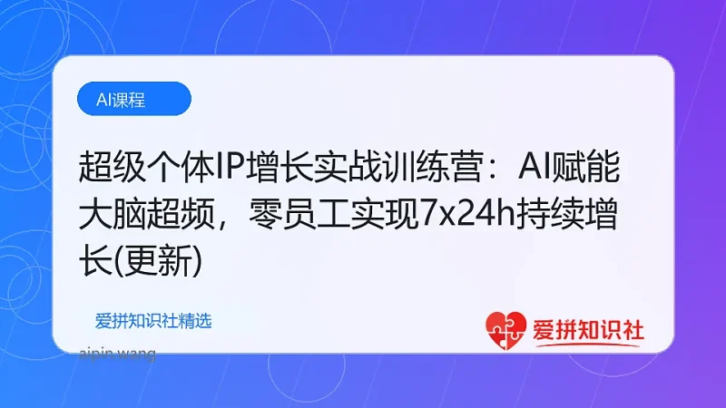 超级个体IP增长实战训练营：AI赋能大脑超频，零员工实现7x24h持续增长(更新)-爱拼知识社 - 互联网创业与虚拟资源分享