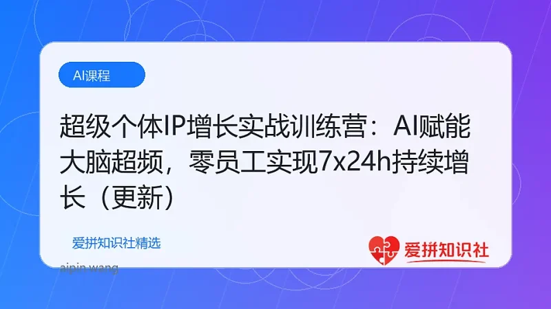 超级个体IP增长实战训练营：AI赋能大脑超频，零员工实现7x24h持续增长（更新）-爱拼知识社 - 互联网创业与虚拟资源分享