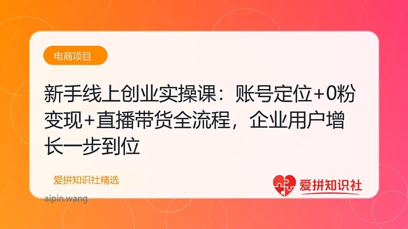 新手线上创业实操课：账号定位+0粉变现+直播带货全流程，企业用户增长一步到位-爱拼知识社 - 互联网创业与虚拟资源分享