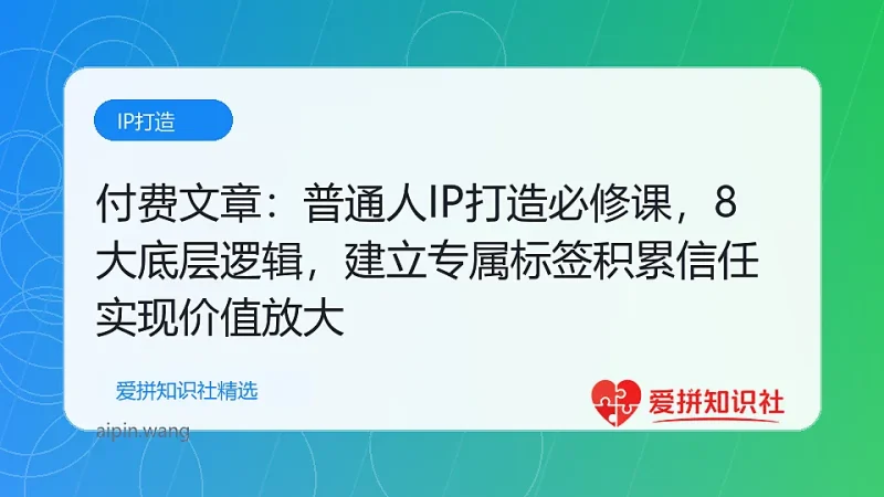付费文章:普通人IP打造必修课,8大底层逻辑,建立专属标签积累信任实现价值放大-爱拼知识社 - 互联网创业与虚拟资源分享