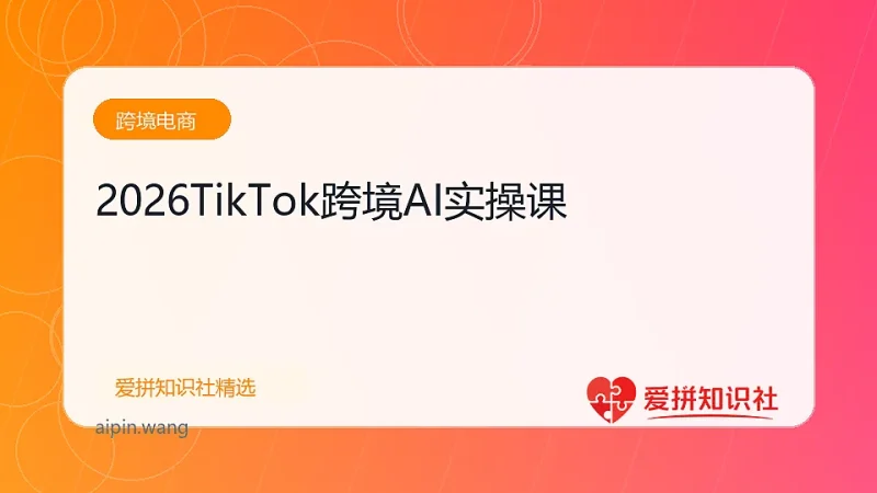 2026TikTok跨境AI实操课-爱拼知识社 - 互联网创业与虚拟资源分享