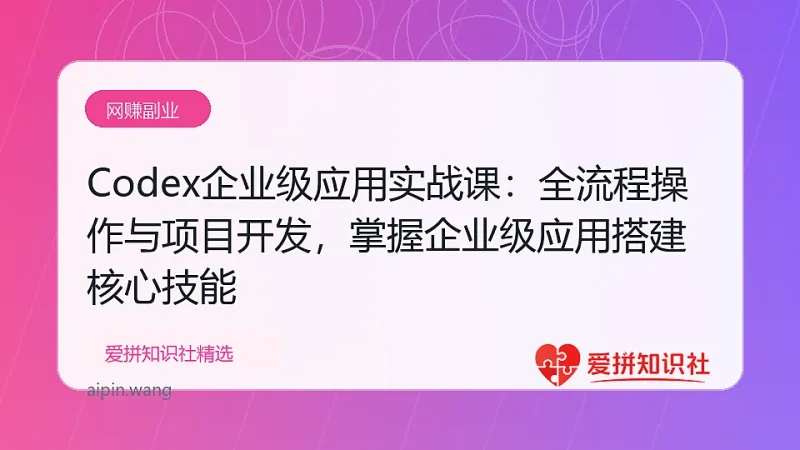 Codex企业级应用实战课：全流程操作与项目开发，掌握企业级应用搭建核心技能-爱拼知识社 - 互联网创业与虚拟资源分享