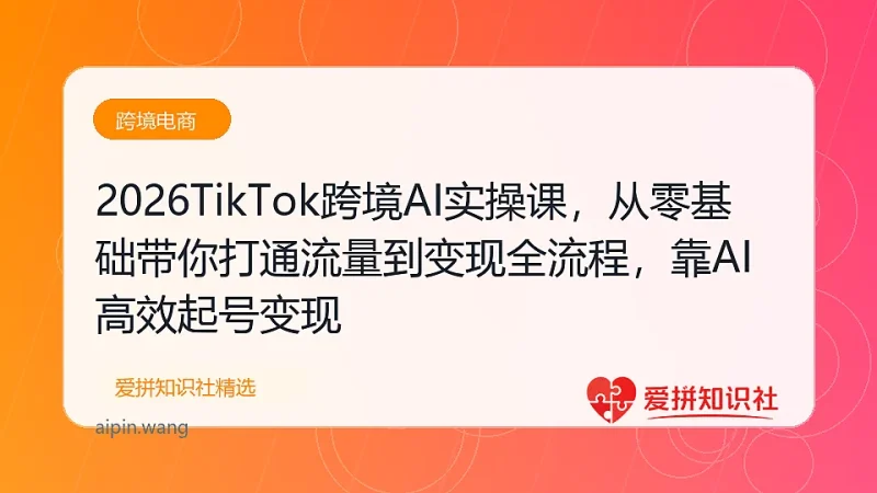 2026TikTok跨境AI实操课，从零基础带你打通流量到变现全流程，靠AI高效起号变现-爱拼知识社 - 互联网创业与虚拟资源分享