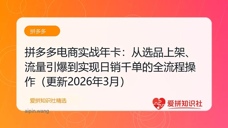 （17823期）拼多多电商实战年卡：从选品上架、流量引爆到实现日销千单的全流程操作（更新2026年3月）-爱拼知识社 - 互联网创业与虚拟资源分享