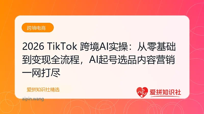 （17824期）2026 TikTok 跨境AI实操：从零基础到变现全流程，AI起号选品内容营销一网打尽-爱拼知识社 - 互联网创业与虚拟资源分享