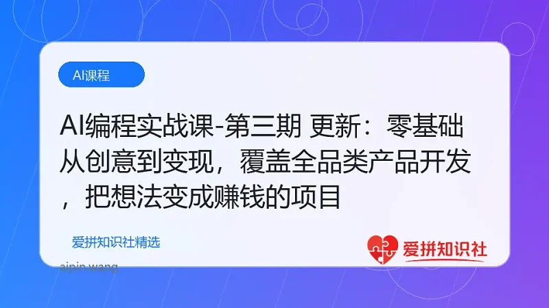 （17828期）AI编程实战课-第三期 更新：零基础从创意到变现，覆盖全品类产品开发，把想法变成赚钱的项目-爱拼知识社 - 互联网创业与虚拟资源分享