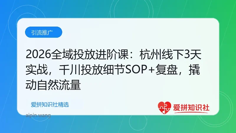 2026全域投放进阶课：杭州线下3天实战，千川投放细节SOP+复盘，撬动自然流量-爱拼知识社 - 互联网创业与虚拟资源分享