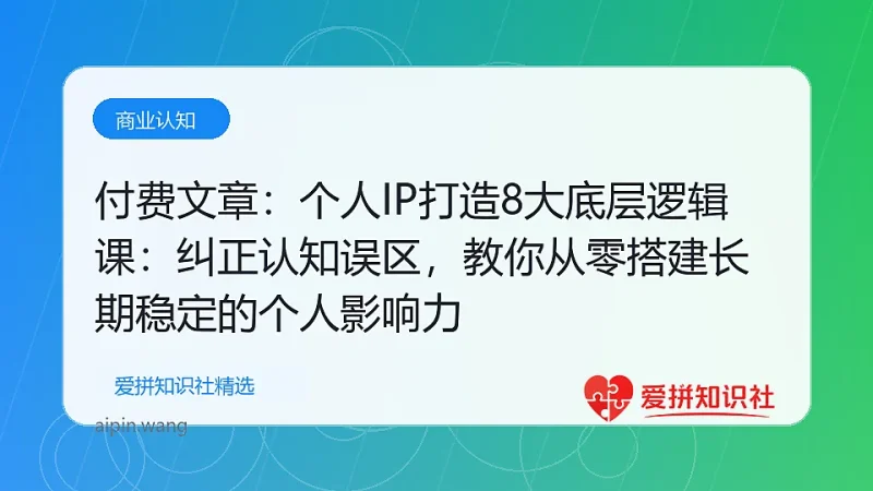 付费文章：个人IP打造8大底层逻辑课：纠正认知误区，教你从零搭建长期稳定的个人影响力-爱拼知识社 - 互联网创业与虚拟资源分享
