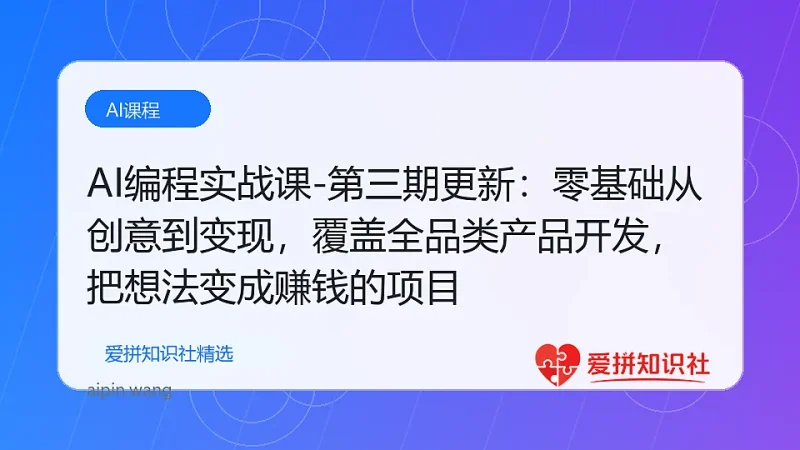 （17814期）AI编程实战课-第三期更新：零基础从创意到变现，覆盖全品类产品开发，把想法变成赚钱的项目-爱拼知识社 - 互联网创业与虚拟资源分享