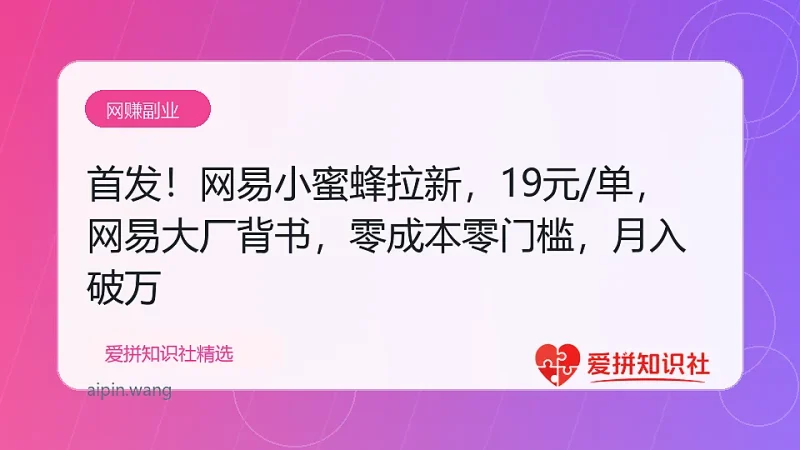 首发！网易小蜜蜂拉新，19元/单，网易大厂背书，零成本零门槛，月入轻松破万-爱拼知识社 - 互联网创业与虚拟资源分享