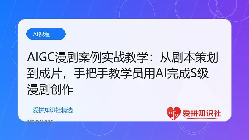 （17817期）AIGC漫剧案例实战教学：从剧本策划到成片，手把手教学员用AI完成S级漫剧创作-爱拼知识社 - 互联网创业与虚拟资源分享