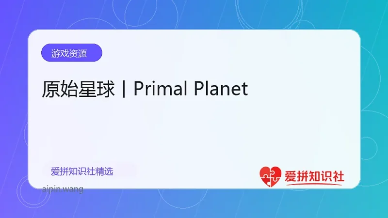 原始星球丨Primal Planet-爱拼知识社 - 互联网创业与虚拟资源分享