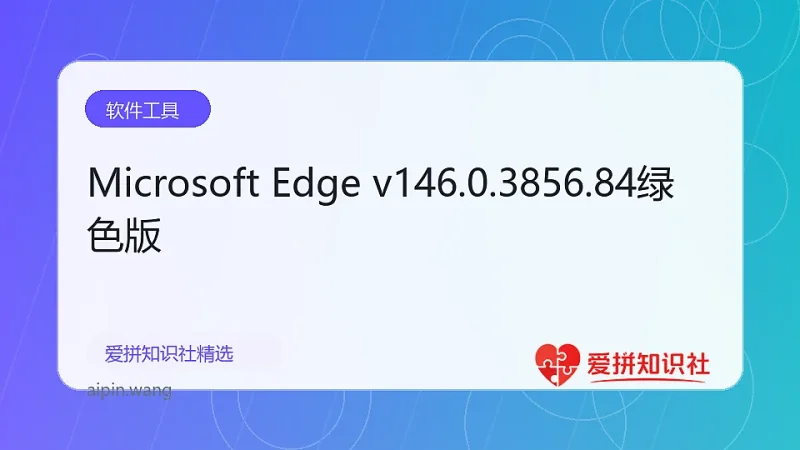 Microsoft Edge v146.0.3856.84绿色版-爱拼知识社 - 互联网创业与虚拟资源分享