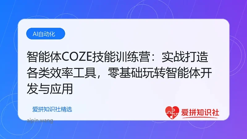 智能体COZE技能训练营：实战打造各类效率工具，零基础玩转智能体开发与应用-爱拼知识社 - 互联网创业与虚拟资源分享