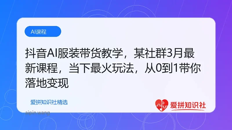抖音AI服装带货教学，某社群3月最新课程，当下最火玩法，从0到1带你落地变现-爱拼知识社 - 互联网创业与虚拟资源分享
