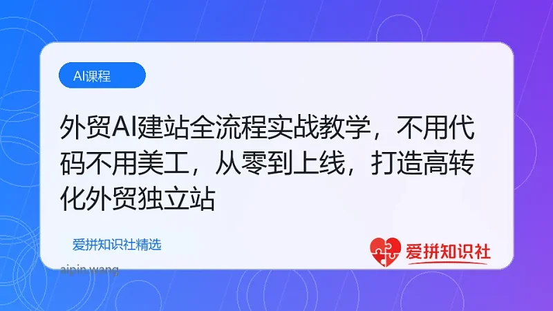 外贸AI建站全流程实战教学，不用代码不用美工，从零到上线，打造高转化外贸独立站-爱拼知识社 - 互联网创业与虚拟资源分享