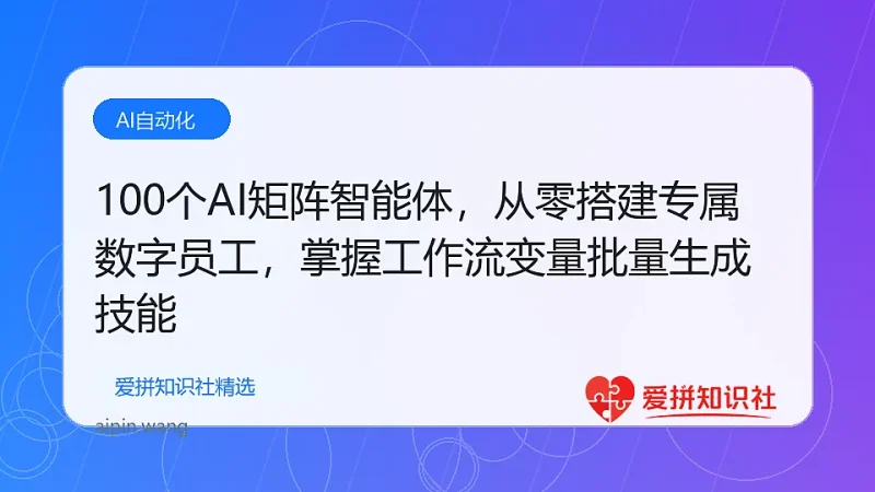 100个AI矩阵智能体，从零搭建专属数字员工，掌握工作流变量批量生成技能-爱拼知识社 - 互联网创业与虚拟资源分享
