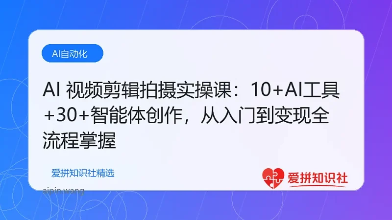 AI 视频剪辑拍摄实操课：10+AI工具+30+智能体创作，从入门到变现全流程掌握-爱拼知识社 - 互联网创业与虚拟资源分享