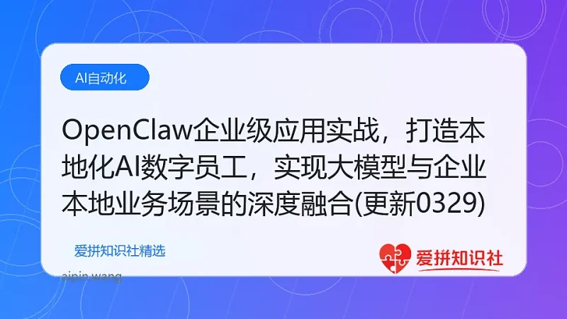 OpenClaw企业级应用实战，打造本地化AI数字员工，实现大模型与企业本地业务场景的深度融合(更新0329)-爱拼知识社 - 互联网创业与虚拟资源分享