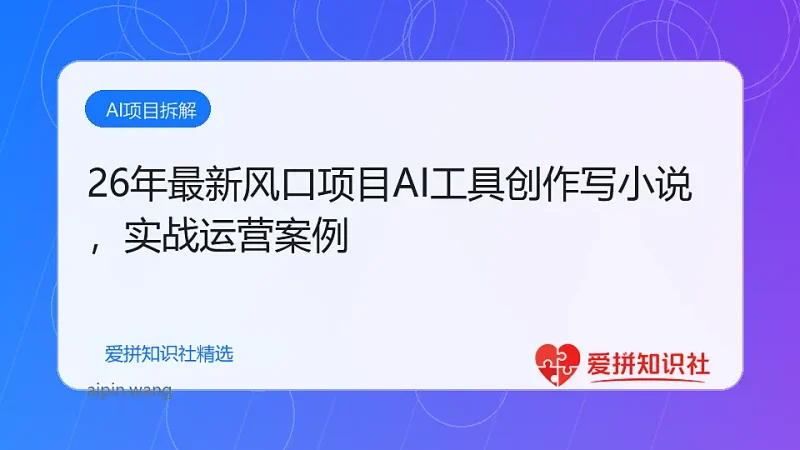 （17822期）26年最新风口项目AI工具创作写小说，轻松实现日入1000+-爱拼知识社 - 互联网创业与虚拟资源分享