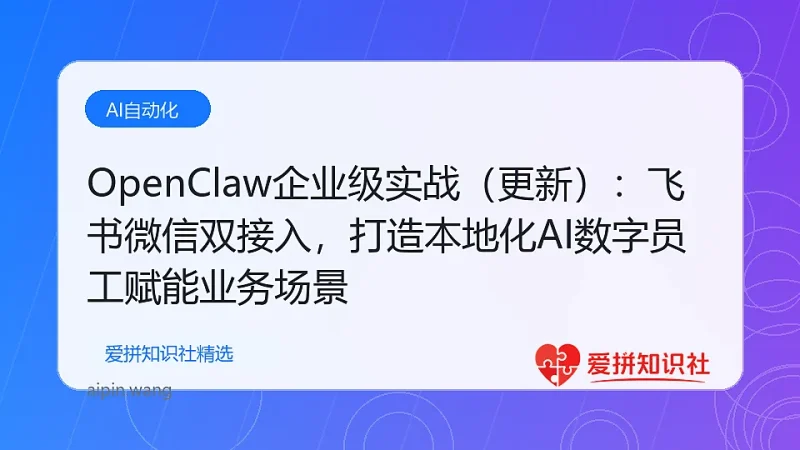 （17819期）OpenClaw企业级实战（更新）：飞书微信双接入，打造本地化AI数字员工赋能业务场景-爱拼知识社 - 互联网创业与虚拟资源分享