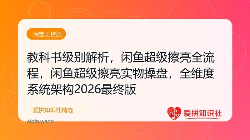 教科书级别解析，闲鱼超级擦亮全流程，闲鱼超级擦亮实物操盘，全维度系统架构2026最终版-爱拼知识社 - 互联网创业与虚拟资源分享
