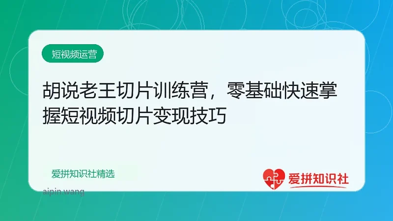 胡说老王切片训练营，零基础快速掌握短视频切片变现技巧-爱拼知识社 - 互联网创业与虚拟资源分享