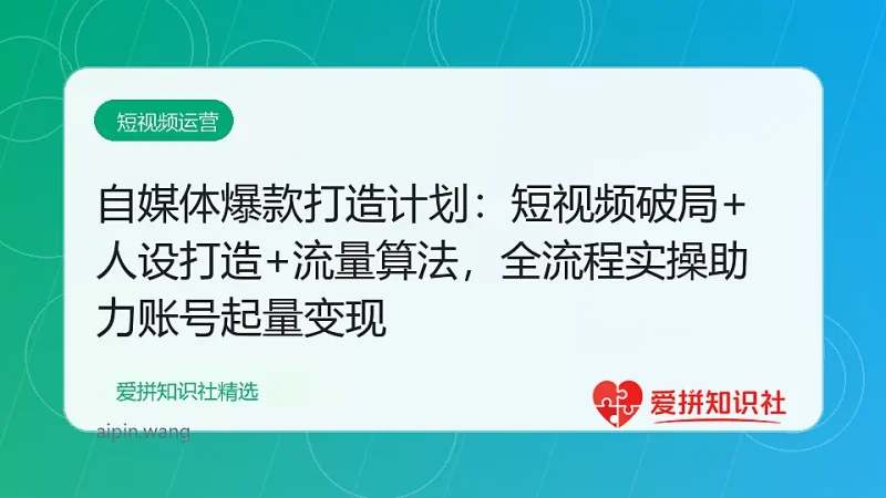 自媒体爆款打造计划：短视频破局+人设打造+流量算法，全流程实操助力账号起量变现-爱拼知识社 - 互联网创业与虚拟资源分享