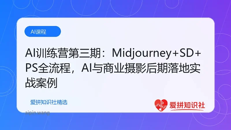 AI训练营第三期：Midjourney+SD+PS全流程，AI与商业摄影后期落地实战案例-爱拼知识社 - 互联网创业与虚拟资源分享