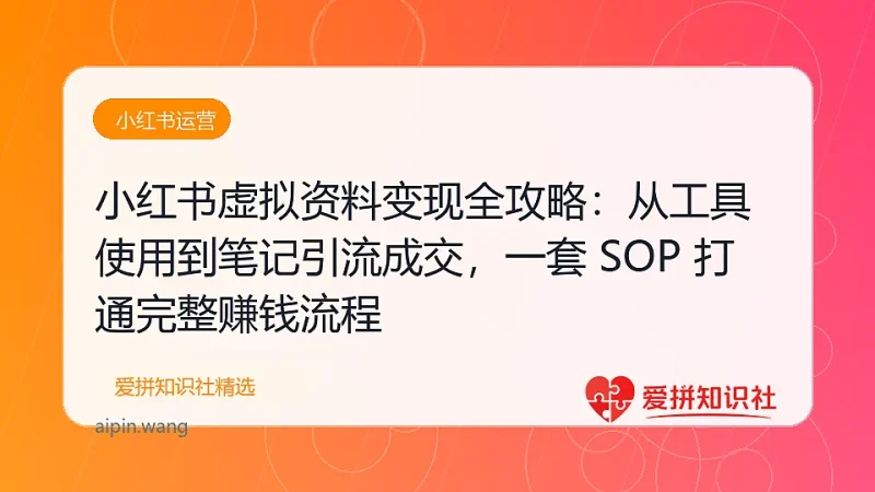 小红书虚拟资料变现全攻略：从工具使用到笔记引流成交，一套 SOP 打通完整赚钱流程-爱拼知识社 - 互联网创业与虚拟资源分享