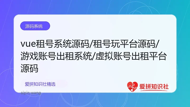 vue租号系统源码/租号玩平台源码/游戏账号出租系统/虚拟账号出租平台源码-爱拼知识社 - 互联网创业与虚拟资源分享
