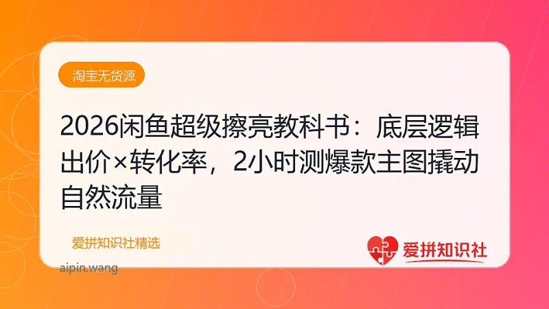 2026闲鱼超级擦亮教科书：底层逻辑出价×转化率，2小时测爆款主图撬动自然流量-爱拼知识社 - 互联网创业与虚拟资源分享