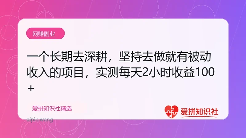 一个长期去深耕，坚持去做就有被动收入的项目，实测每天2小时轻松收益100+-爱拼知识社 - 互联网创业与虚拟资源分享