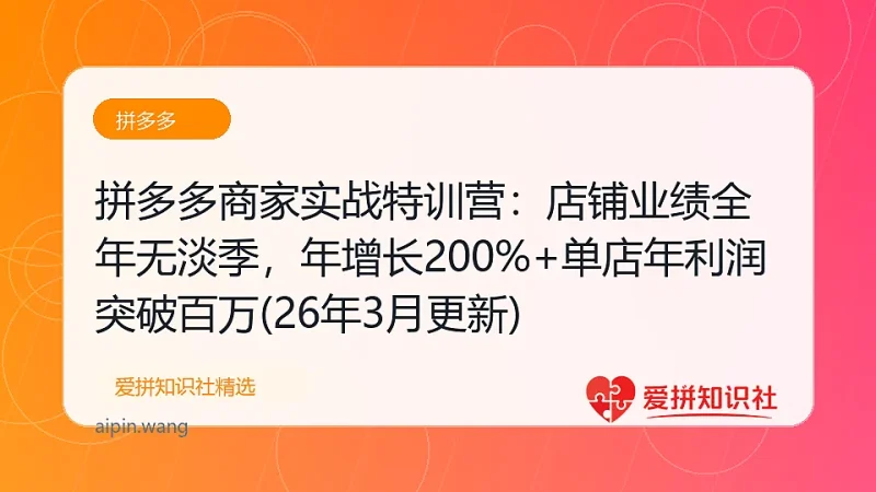 （17805期）拼多多商家实战特训营：店铺业绩全年无淡季，年增长200%+单店年利润突破百万(26年3月更新)-爱拼知识社 - 互联网创业与虚拟资源分享