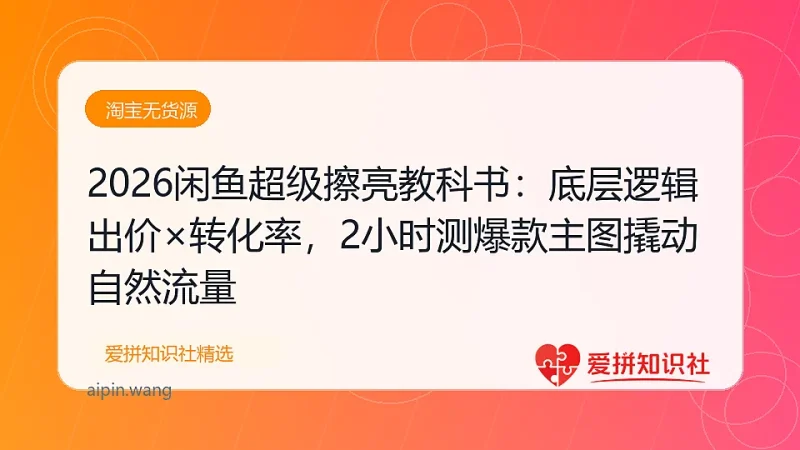 （17804期）2026闲鱼超级擦亮教科书：底层逻辑出价×转化率，2小时测爆款主图撬动自然流量-爱拼知识社 - 互联网创业与虚拟资源分享