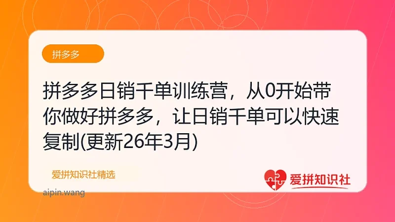 拼多多日销千单训练营，从0开始带你做好拼多多，让日销千单可以快速复制(更新26年3月)-爱拼知识社 - 互联网创业与虚拟资源分享