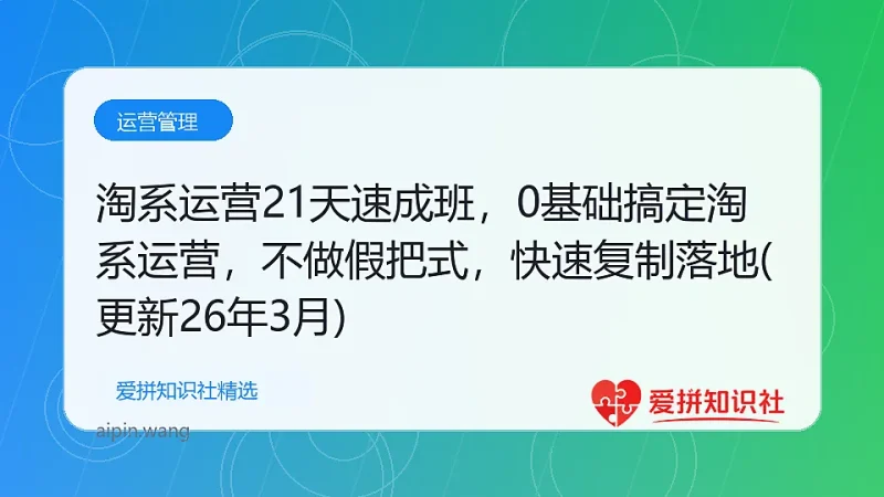 淘系运营21天速成班，0基础轻松搞定淘系运营，不做假把式，快速复制落地(更新26年3月)-爱拼知识社 - 互联网创业与虚拟资源分享