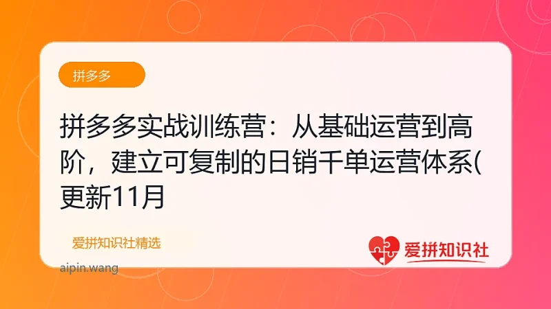 拼多多实战训练营：从基础运营到高阶，建立可复制的日销千单运营体系(更新11月-爱拼知识社 - 互联网创业与虚拟资源分享