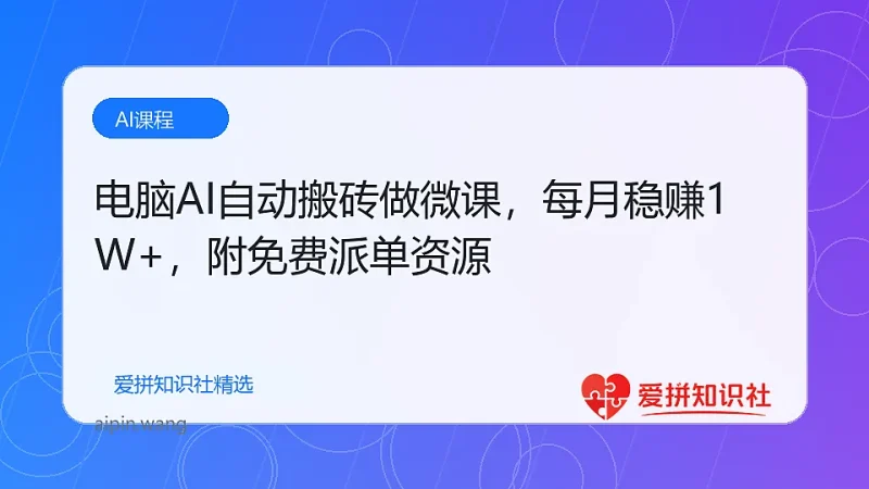 电脑AI自动搬砖做微课，每月稳赚1W+，附免费派单资源-爱拼知识社 - 互联网创业与虚拟资源分享
