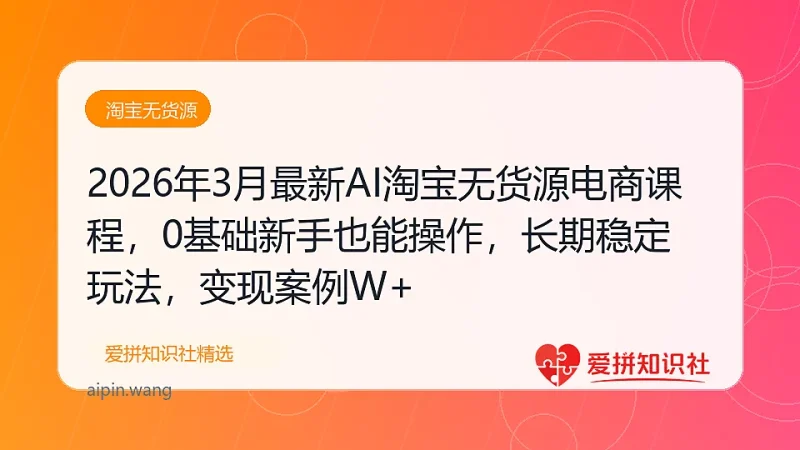 2026年3月最新AI淘宝无货源电商课程，0基础新手也能操作，长期稳定玩法，月入1W+-爱拼知识社 - 互联网创业与虚拟资源分享