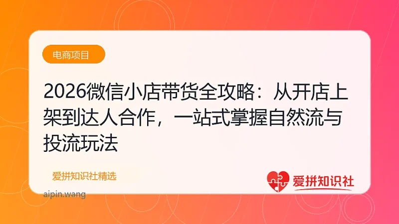 2026微信小店带货全攻略：从开店上架到达人合作，一站式掌握自然流与投流玩法-爱拼知识社 - 互联网创业与虚拟资源分享