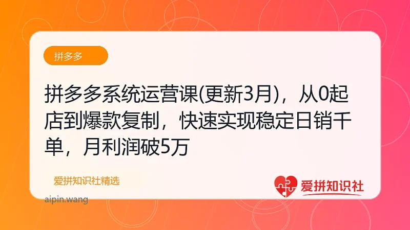 （17807期）拼多多系统运营课(更新3月)，从0起店到爆款复制，快速实现稳定日销千单，月利润破5万-爱拼知识社 - 互联网创业与虚拟资源分享