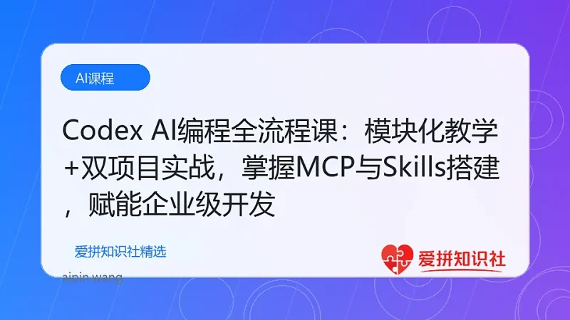 Codex AI编程全流程课：模块化教学+双项目实战，掌握MCP与Skills搭建，赋能企业级开发-爱拼知识社 - 互联网创业与虚拟资源分享