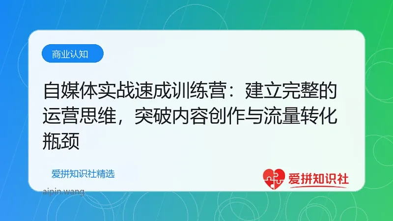 自媒体实战速成训练营：建立完整的运营思维，突破内容创作与流量转化瓶颈-爱拼知识社 - 互联网创业与虚拟资源分享